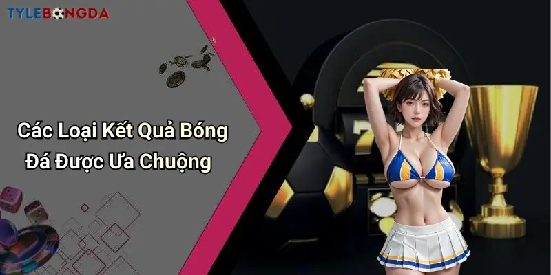 Các Loại Kết Quả Bóng Đá Được Ưa Chuộng