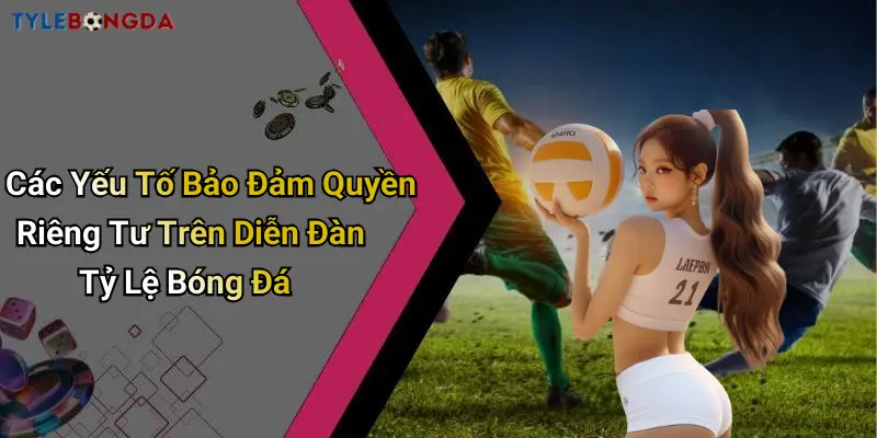 Các Yếu Tố Bảo Đảm Quyền Riêng Tư Trên Diễn Đàn Tỷ Lệ Bóng Đá