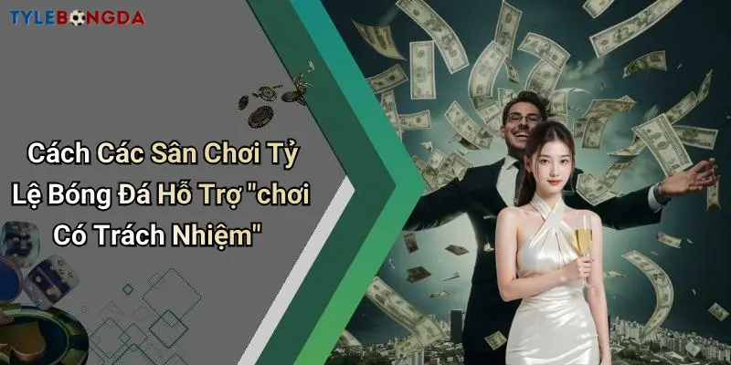 Cách Các Sân Chơi Tỷ Lệ Bóng Đá Hỗ Trợ “chơi Có Trách Nhiệm”