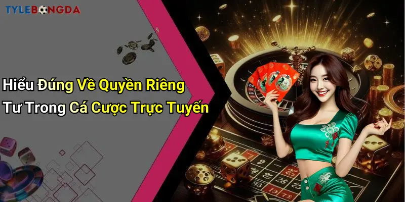 Hiểu Đúng Về Quyền Riêng Tư Trong Cá Cược Trực Tuyến