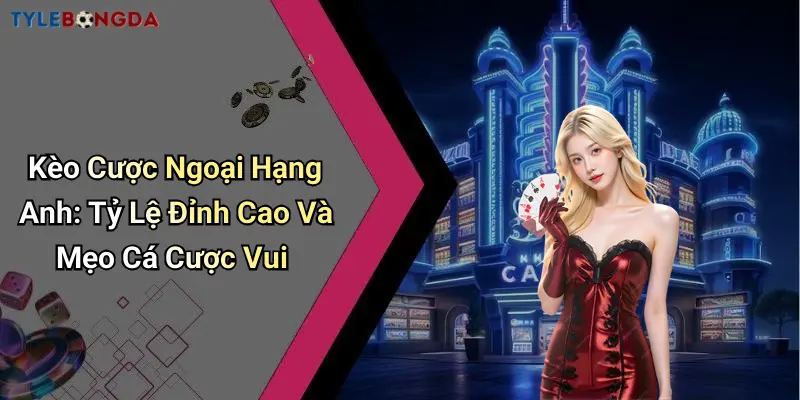 Kèo Cược Ngoại Hạng Anh: Tỷ Lệ Đỉnh Cao Và Mẹo Cá Cược Vui