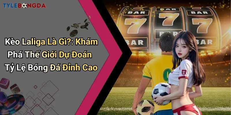 Kèo Laliga Là Gì?: Khám Phá Thế Giới Dự Đoán Tỷ Lệ Bóng Đá Đỉnh Cao