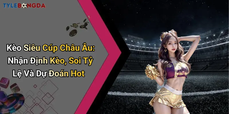 Kèo Siêu Cúp Châu Âu: Nhận Định Kèo, Soi Tỷ Lệ Và Dự Đoán Hot