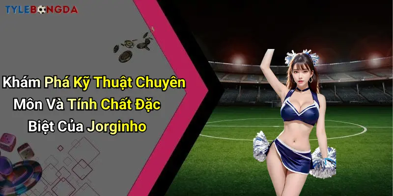 Khám Phá Kỹ Thuật Chuyên Môn Và Tính Chất Đặc Biệt Của Jorginho