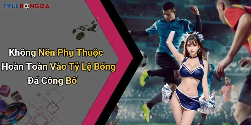 Không Nên Phụ Thuộc Hoàn Toàn Vào Tỷ Lệ Bóng Đá Công Bố