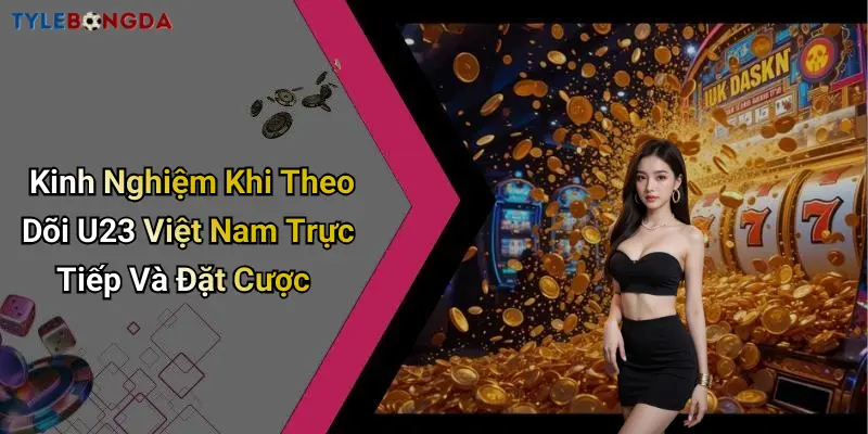 Kinh Nghiệm Khi Theo Dõi U23 Việt Nam Trực Tiếp Và Đặt Cược