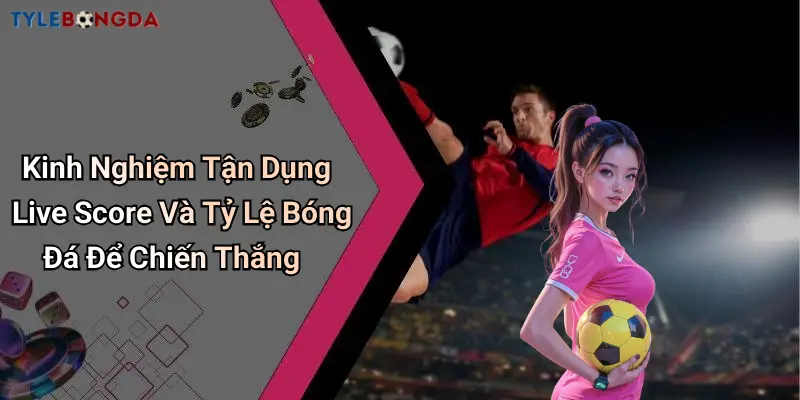 Kinh Nghiệm Tận Dụng Live Score Và Tỷ Lệ Bóng Đá Để Chiến Thắng