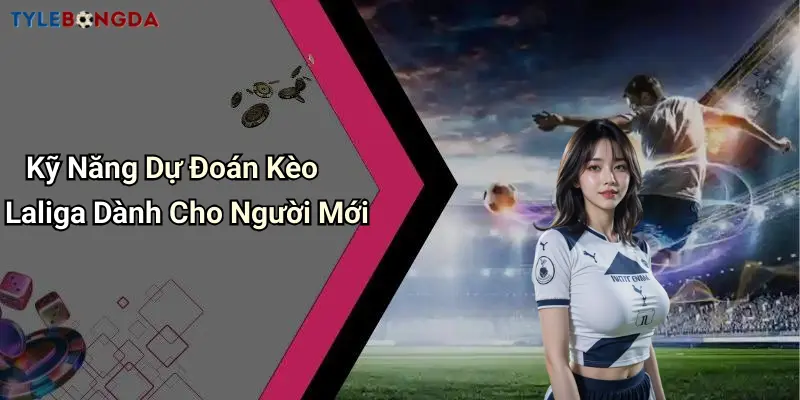 Kỹ Năng Dự Đoán Kèo Laliga Dành Cho Người Mới