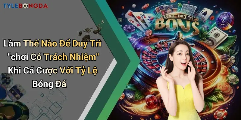 Làm Thế Nào Để Duy Trì “chơi Có Trách Nhiệm” Khi Cá Cược Với Tỷ Lệ Bóng Đá