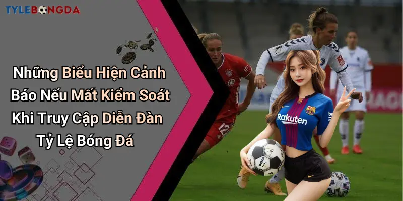Những Biểu Hiện Cảnh Báo Nếu Mất Kiểm Soát Khi Truy Cập Diễn Đàn Tỷ Lệ Bóng Đá