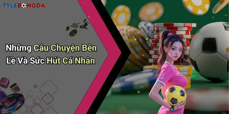 Những Câu Chuyện Bên Lề Và Sức Hút Cá Nhân
