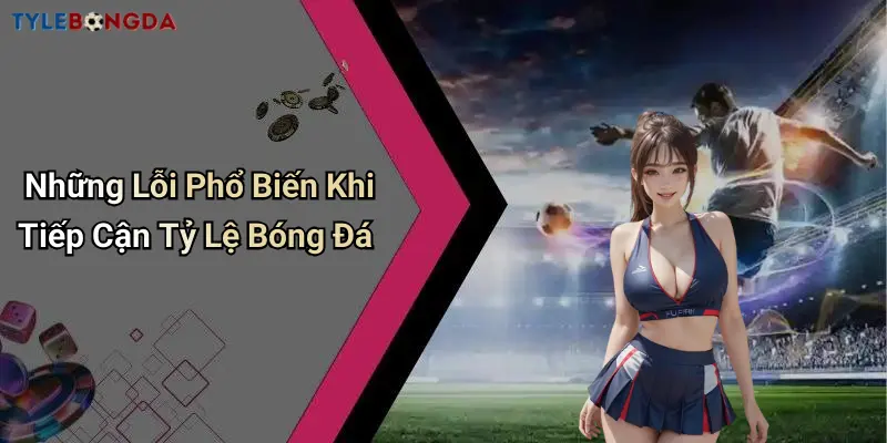 Những Lỗi Phổ Biến Khi Tiếp Cận Tỷ Lệ Bóng Đá