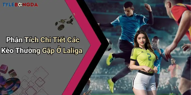 Phân Tích Chi Tiết Các Kèo Thường Gặp Ở Laliga