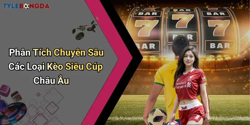Phân Tích Chuyên Sâu Các Loại Kèo Siêu Cúp Châu Âu