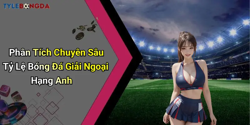 Phân Tích Chuyên Sâu Tỷ Lệ Bóng Đá Giải Ngoại Hạng Anh