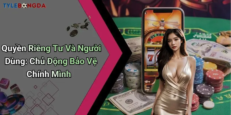 Quyền Riêng Tư Và Người Dùng: Chủ Động Bảo Vệ Chính Mình