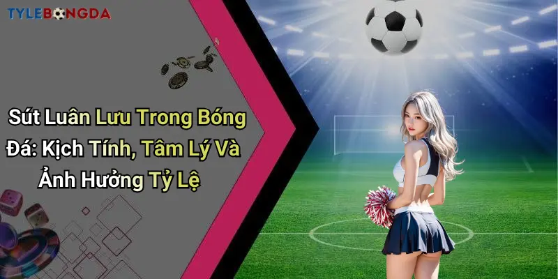 Sút Luân Lưu Trong Bóng Đá: Kịch Tính, Tâm Lý Và Ảnh Hưởng Tỷ Lệ