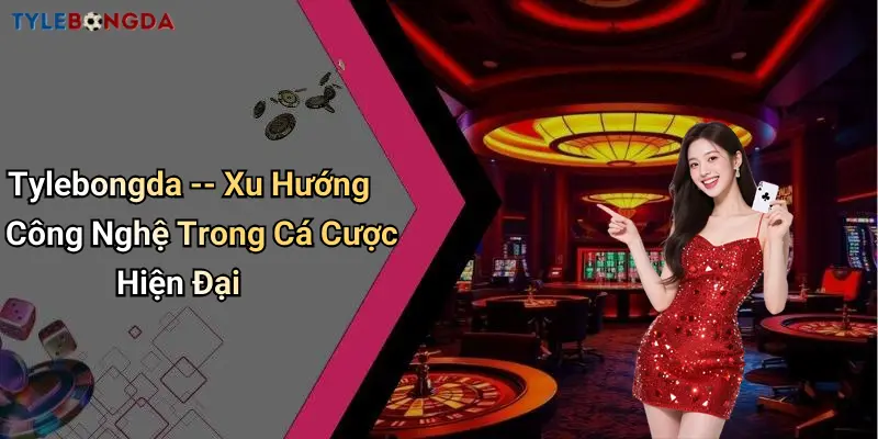 Tylebongda – Xu Hướng Công Nghệ Trong Cá Cược Hiện Đại