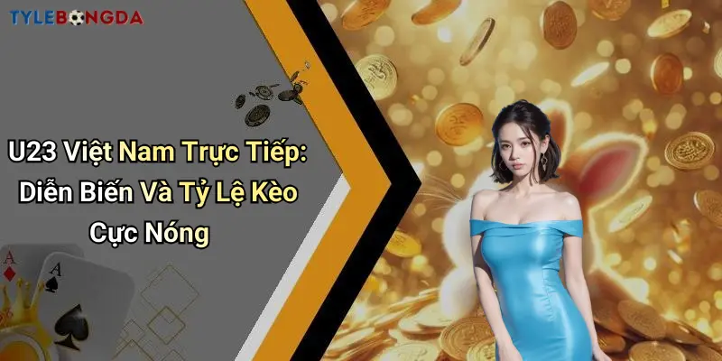 U23 Việt Nam Trực Tiếp: Diễn Biến Và Tỷ Lệ Kèo Cực Nóng