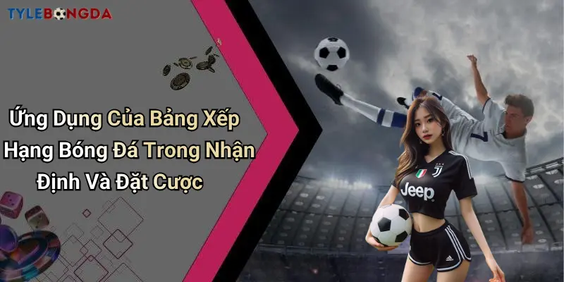 Ứng Dụng Của Bảng Xếp Hạng Bóng Đá Trong Nhận Định Và Đặt Cược