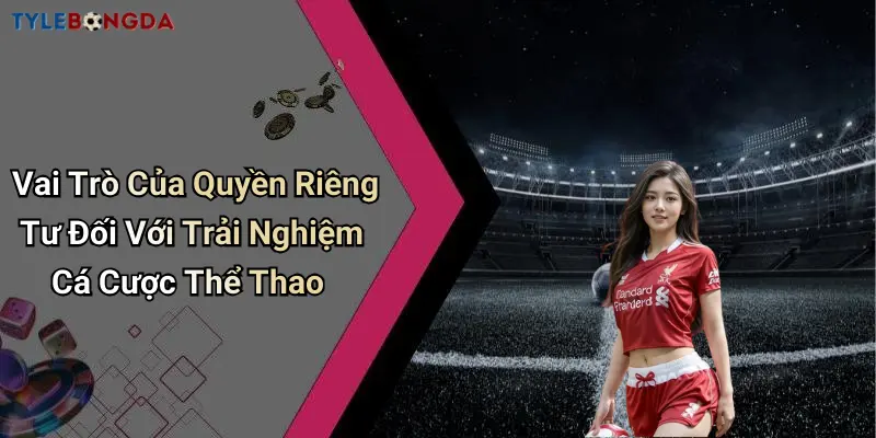 Vai Trò Của Quyền Riêng Tư Đối Với Trải Nghiệm Cá Cược Thể Thao