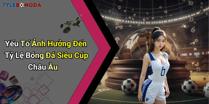 Yếu Tố Ảnh Hưởng Đến Tỷ Lệ Bóng Đá Siêu Cúp Châu Âu