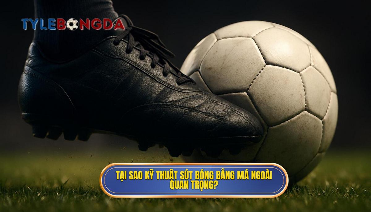 Tại sao Kỹ thuật sút bóng bằng má ngoài lại đặc biệt quan trọng_