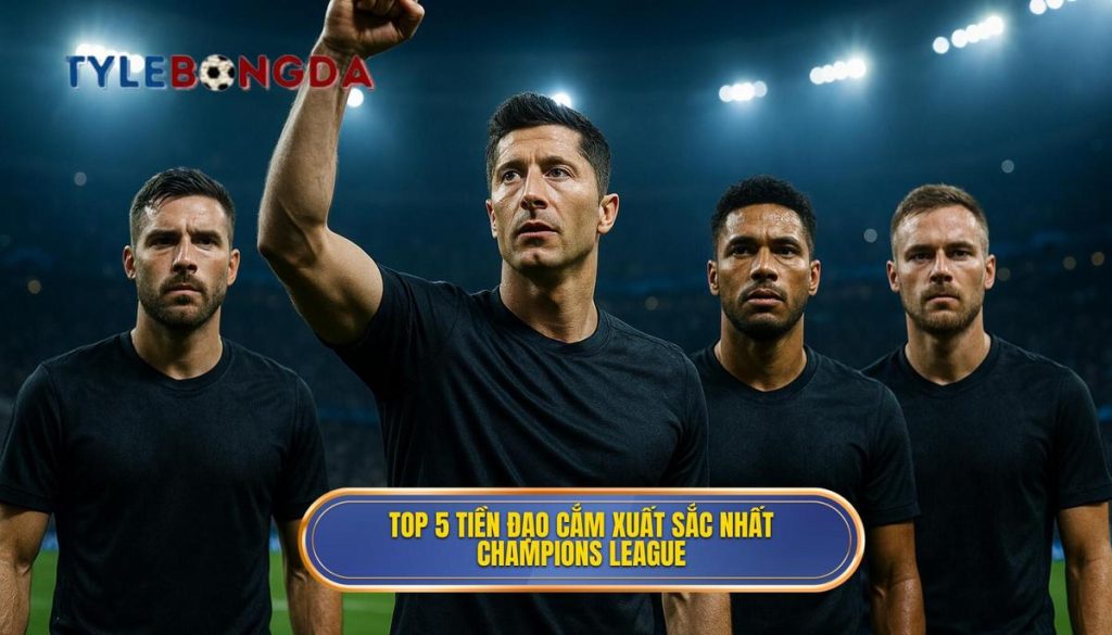 Top 5 tiền đạo cắm xuất sắc nhất Champions League